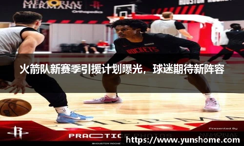 火箭队新赛季引援计划曝光，球迷期待新阵容