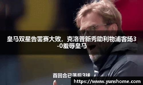 皇马双星告罢赛大败，克洛普新秀助利物浦客场3-0羞辱皇马