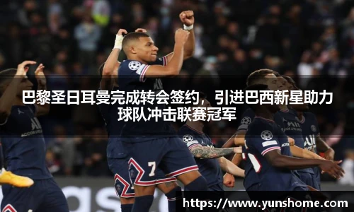巴黎圣日耳曼完成转会签约，引进巴西新星助力球队冲击联赛冠军